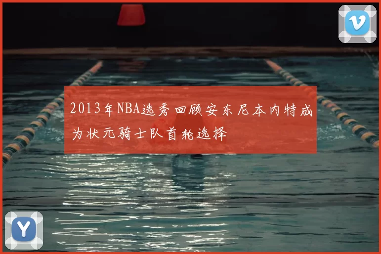 2013年NBA选秀回顾安东尼本内特成为状元骑士队首轮选择