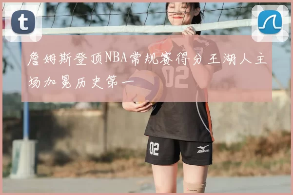 詹姆斯登顶NBA常规赛得分王湖人主场加冕历史第一