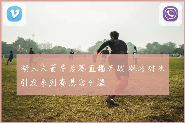 湖人火箭季后赛直播开战 双方对决引发系列赛悬念升温