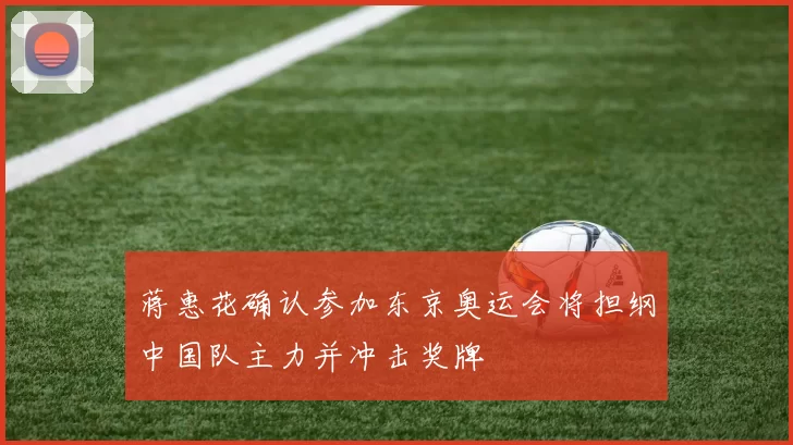 蒋惠花确认参加东京奥运会将担纲中国队主力并冲击奖牌