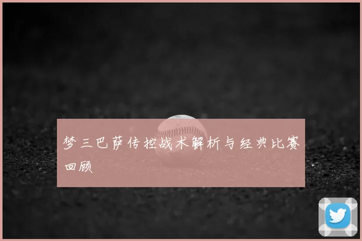 梦三巴萨传控战术解析与经典比赛回顾