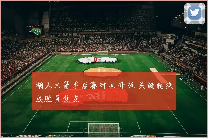 湖人火箭季后赛对决升级 关键轮换成胜负焦点