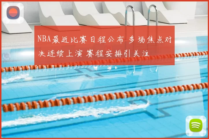NBA最近比赛日程公布 多场焦点对决连续上演 赛程安排引关注