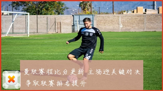 曼联赛程比分更新 主场迎关键对决 争取联赛排名提升