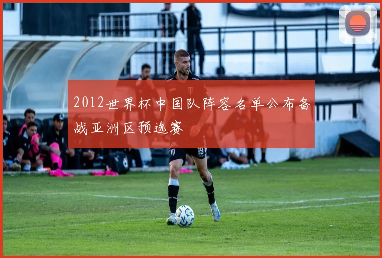 2012世界杯中国队阵容名单公布备战亚洲区预选赛