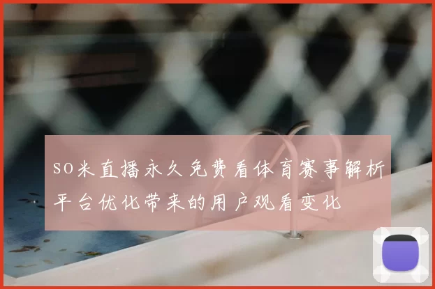 so米直播永久免费看体育赛事解析平台优化带来的用户观看变化